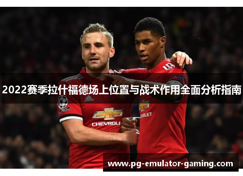 2022赛季拉什福德场上位置与战术作用全面分析指南