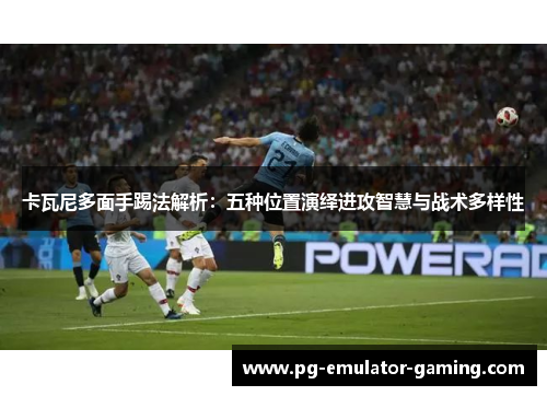 卡瓦尼多面手踢法解析：五种位置演绎进攻智慧与战术多样性