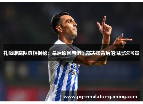 扎哈维离队真相揭秘：幕后原因与俱乐部决策背后的深层次考量