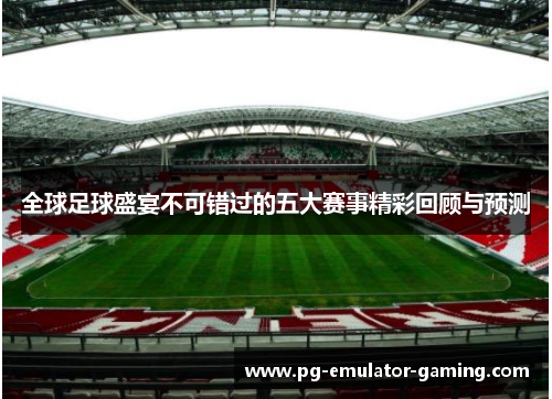 全球足球盛宴不可错过的五大赛事精彩回顾与预测