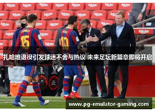 扎哈维退役引发球迷不舍与热议 未来足坛新篇章即将开启