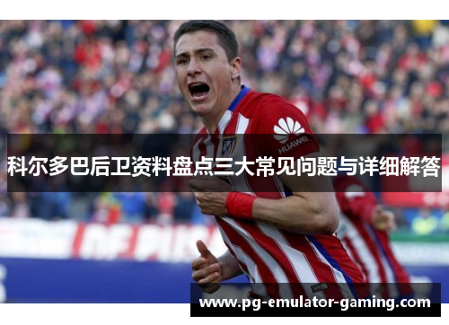 科尔多巴后卫资料盘点三大常见问题与详细解答