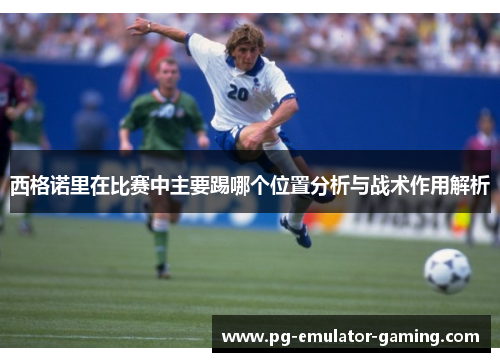 西格诺里在比赛中主要踢哪个位置分析与战术作用解析 西格诺里在比赛中主要踢哪个位置分析与战术作用解析