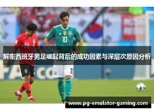 解密西班牙男足崛起背后的成功因素与深层次原因分析