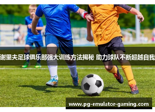 谢里夫足球俱乐部强大训练方法揭秘 助力球队不断超越自我