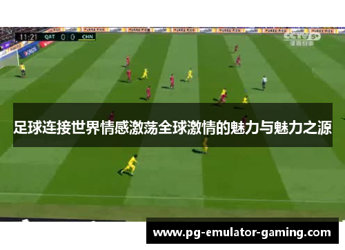 足球连接世界情感激荡全球激情的魅力与魅力之源 足球连接世界情感激荡全球激情的魅力与魅力之源