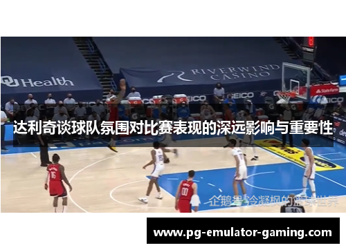 达利奇谈球队氛围对比赛表现的深远影响与重要性