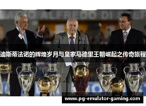 迪斯蒂法诺的辉煌岁月与皇家马德里王朝崛起之传奇旅程 迪斯蒂法诺的辉煌岁月与皇家马德里王朝崛起之传奇旅程