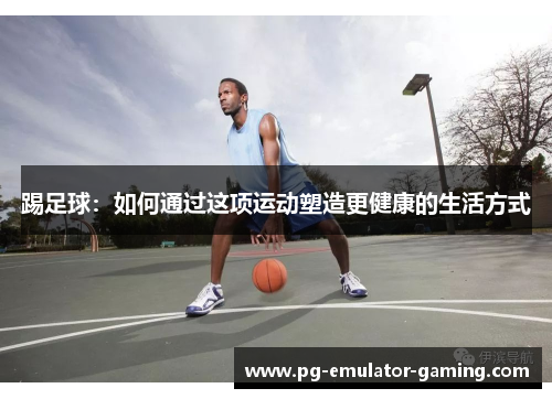 踢足球：如何通过这项运动塑造更健康的生活方式
