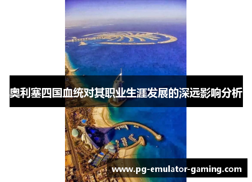 奥利塞四国血统对其职业生涯发展的深远影响分析 奥利塞四国血统对其职业生涯发展的深远影响分析