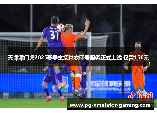 天津津门虎2025赛季主场球衣印号服务正式上线 仅需150元 天津津门虎2025赛季主场球衣印号服务正式上线 仅需150元