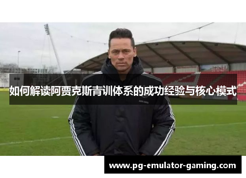 如何解读阿贾克斯青训体系的成功经验与核心模式 如何解读阿贾克斯青训体系的成功经验与核心模式