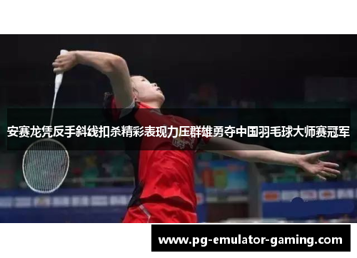 安赛龙凭反手斜线扣杀精彩表现力压群雄勇夺中国羽毛球大师赛冠军