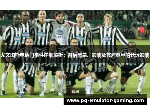 尤文图斯电话门事件详细解析：背后黑幕、影响及其对意甲的长远影响