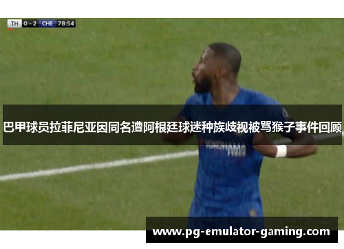 巴甲球员拉菲尼亚因同名遭阿根廷球迷种族歧视被骂猴子事件回顾