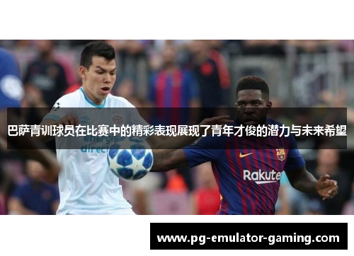 巴萨青训球员在比赛中的精彩表现展现了青年才俊的潜力与未来希望