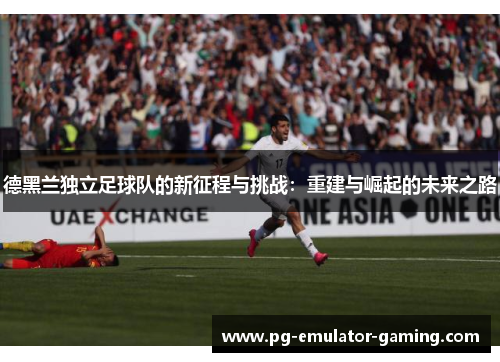 德黑兰独立足球队的新征程与挑战:重建与崛起的未来之路 德黑兰独立足球队的新征程与挑战:重建与崛起的未来之路