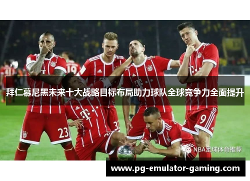 拜仁慕尼黑未来十大战略目标布局助力球队全球竞争力全面提升 拜仁慕尼黑未来十大战略目标布局助力球队全球竞争力全面提升