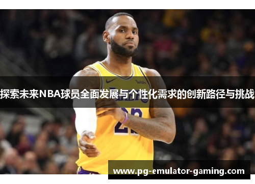 探索未来NBA球员全面发展与个性化需求的创新路径与挑战