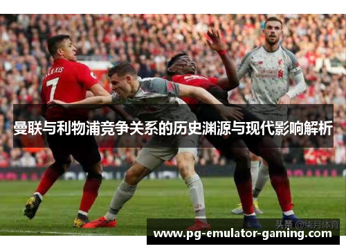 曼联与利物浦竞争关系的历史渊源与现代影响解析 曼联与利物浦竞争关系的历史渊源与现代影响解析