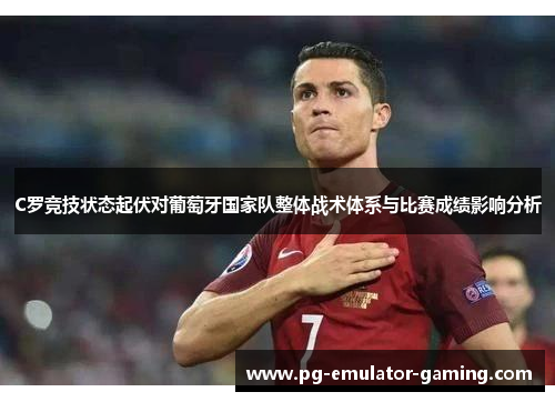 C罗竞技状态起伏对葡萄牙国家队整体战术体系与比赛成绩影响分析 C罗竞技状态起伏对葡萄牙国家队整体战术体系与比赛成绩影响分析