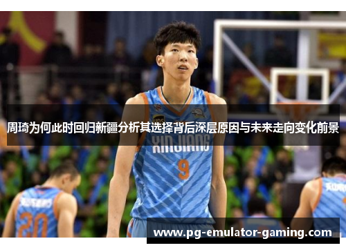 周琦为何此时回归新疆分析其选择背后深层原因与未来走向变化前景