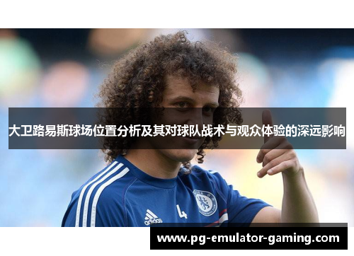 大卫路易斯球场位置分析及其对球队战术与观众体验的深远影响