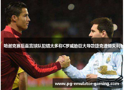 哈谢克赛后直言球队犯错太多称C罗威胁巨大导致捷克遗憾失利 哈谢克赛后直言球队犯错太多称C罗威胁巨大导致捷克遗憾失利