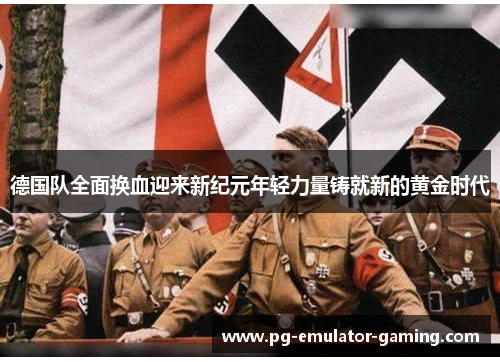 德国队全面换血迎来新纪元年轻力量铸就新的黄金时代 德国队全面换血迎来新纪元年轻力量铸就新的黄金时代