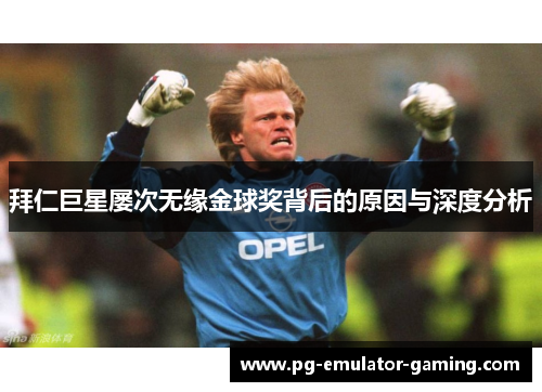拜仁巨星屡次无缘金球奖背后的原因与深度分析 拜仁巨星屡次无缘金球奖背后的原因与深度分析