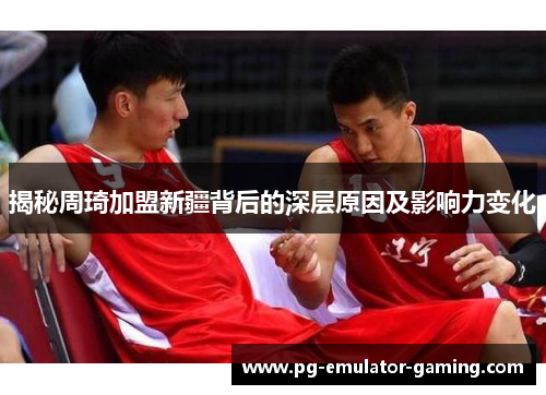 揭秘周琦加盟新疆背后的深层原因及影响力变化 揭秘周琦加盟新疆背后的深层原因及影响力变化
