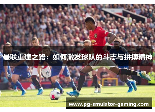 曼联重建之路：如何激发球队的斗志与拼搏精神