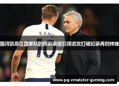 期待凯恩在国家队的精彩表现引领进攻打破纪录再创辉煌