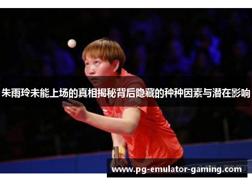 朱雨玲未能上场的真相揭秘背后隐藏的种种因素与潜在影响 朱雨玲未能上场的真相揭秘背后隐藏的种种因素与潜在影响