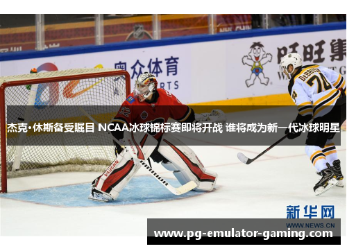 杰克·休斯备受瞩目 NCAA冰球锦标赛即将开战 谁将成为新一代冰球明星