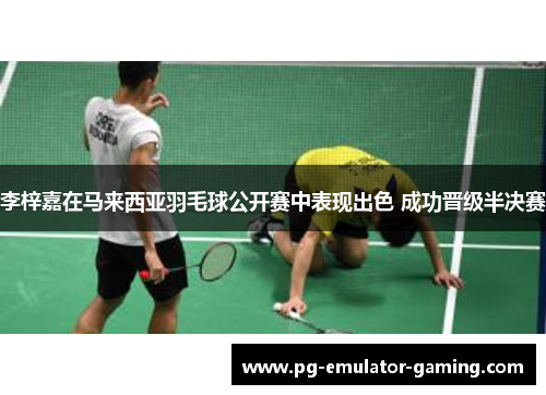 李梓嘉在马来西亚羽毛球公开赛中表现出色 成功晋级半决赛 李梓嘉在马来西亚羽毛球公开赛中表现出色 成功晋级半决赛