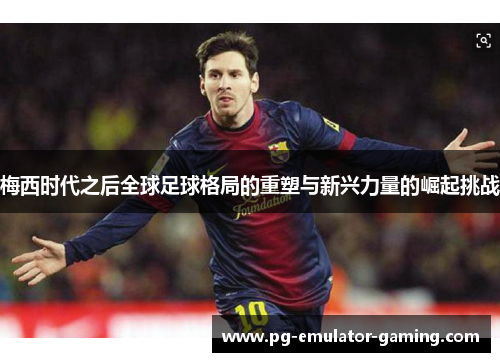 梅西时代之后全球足球格局的重塑与新兴力量的崛起挑战