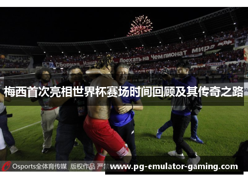 梅西首次亮相世界杯赛场时间回顾及其传奇之路