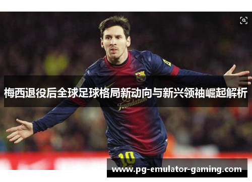 梅西退役后全球足球格局新动向与新兴领袖崛起解析 梅西退役后全球足球格局新动向与新兴领袖崛起解析