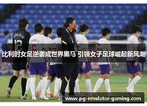 比利时女足逆袭成世界黑马 引领女子足球崛起新风潮 比利时女足逆袭成世界黑马 引领女子足球崛起新风潮