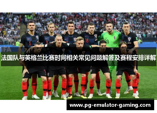 法国队与英格兰比赛时间相关常见问题解答及赛程安排详解 法国队与英格兰比赛时间相关常见问题解答及赛程安排详解