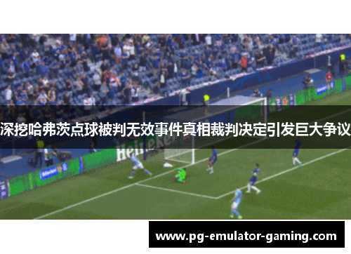 深挖哈弗茨点球被判无效事件真相裁判决定引发巨大争议