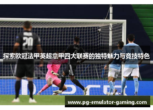 探索欧冠法甲英超意甲四大联赛的独特魅力与竞技特色 探索欧冠法甲英超意甲四大联赛的独特魅力与竞技特色