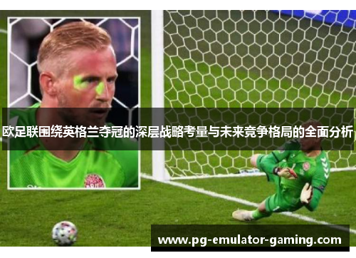 欧足联围绕英格兰夺冠的深层战略考量与未来竞争格局的全面分析