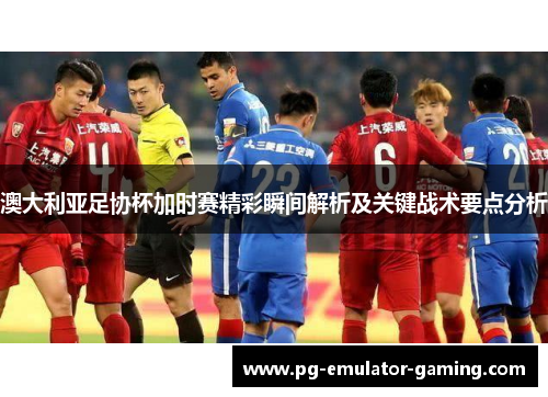 澳大利亚足协杯加时赛精彩瞬间解析及关键战术要点分析