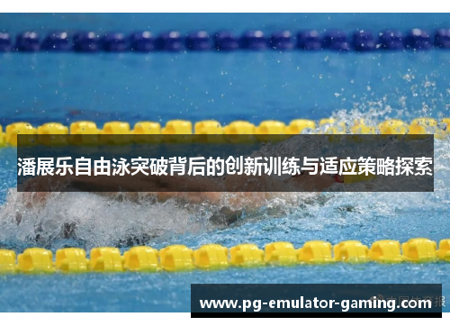 潘展乐自由泳突破背后的创新训练与适应策略探索