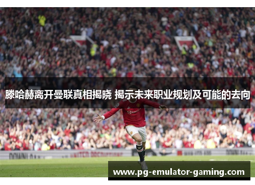 滕哈赫离开曼联真相揭晓 揭示未来职业规划及可能的去向 滕哈赫离开曼联真相揭晓 揭示未来职业规划及可能的去向