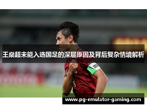 王燊超未能入选国足的深层原因及背后复杂情境解析 王燊超未能入选国足的深层原因及背后复杂情境解析