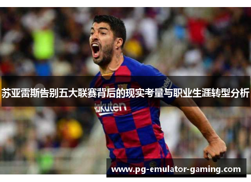苏亚雷斯告别五大联赛背后的现实考量与职业生涯转型分析