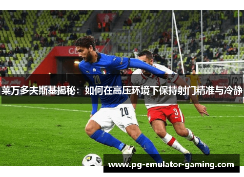 莱万多夫斯基揭秘：如何在高压环境下保持射门精准与冷静